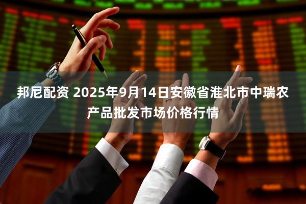 邦尼配资 2025年9月14日安徽省淮北市中瑞农产品批发市场价格行情