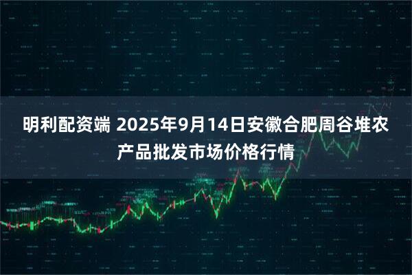 明利配资端 2025年9月14日安徽合肥周谷堆农产品批发市场价格行情