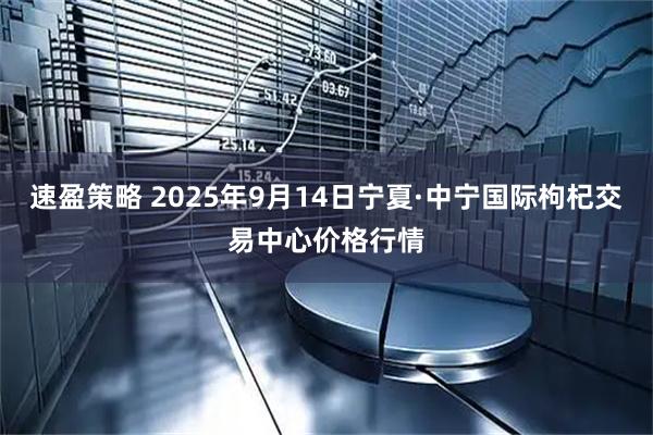速盈策略 2025年9月14日宁夏·中宁国际枸杞交易中心价格行情