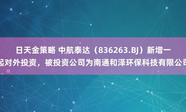 日天金策略 中航泰达（836263.BJ）新增一起对外投资，被投资公司为南通和泽环保科技有限公司