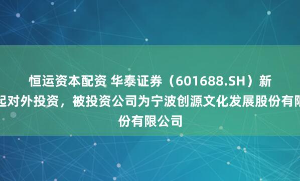 恒运资本配资 华泰证券（601688.SH）新增一起对外投资，被投资公司为宁波创源文化发展股份有限公司