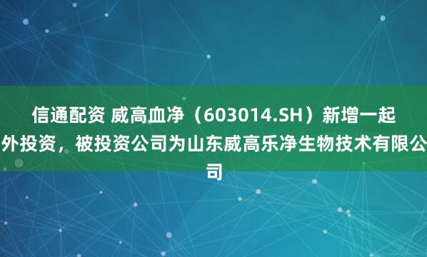 信通配资 威高血净（603014.SH）新增一起对外投资，被投资公司为山东威高乐净生物技术有限公司