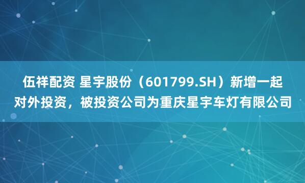 伍祥配资 星宇股份（601799.SH）新增一起对外投资，被投资公司为重庆星宇车灯有限公司