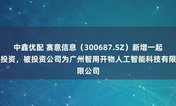 中鑫优配 赛意信息（300687.SZ）新增一起对外投资，被投资公司为广州智用开物人工智能科技有限公司