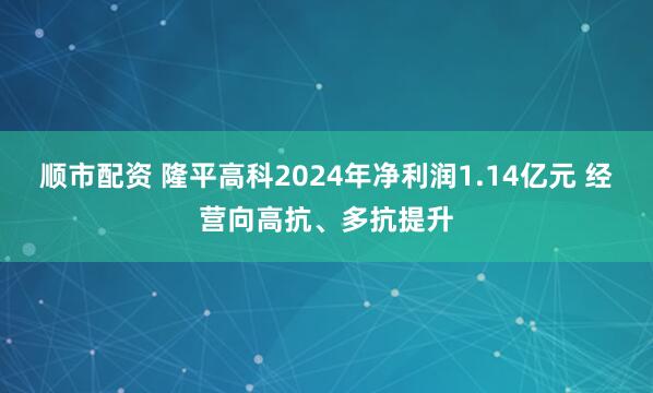 顺市配资 隆平高科2024年净利润1.14亿元 经营向高抗、多抗提升