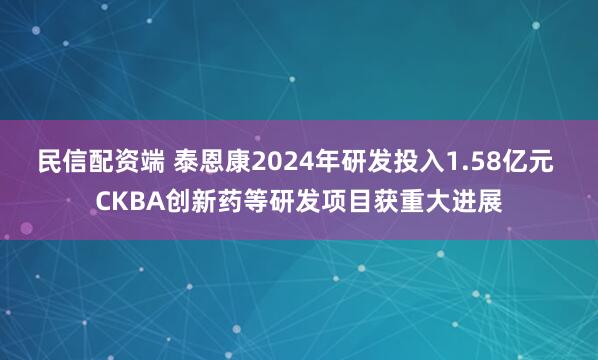 民信配资端 泰恩康2024年研发投入1.58亿元 CKBA创新药等研发项目获重大进展