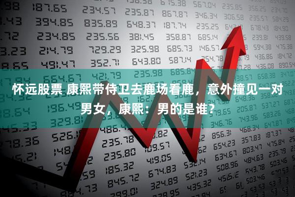 怀远股票 康熙带侍卫去鹿场看鹿，意外撞见一对男女，康熙：男的是谁？