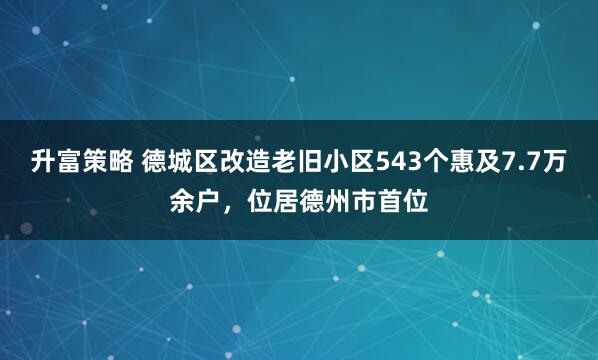 升富策略 德城区改造老旧小区543个惠及7.7万余户，位居德州市首位