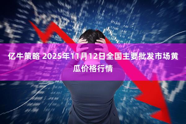 亿牛策略 2025年11月12日全国主要批发市场黄瓜价格行情