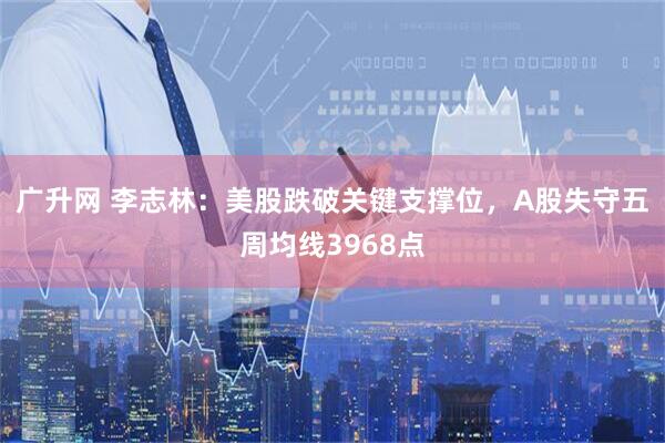 广升网 李志林：美股跌破关键支撑位，A股失守五周均线3968点