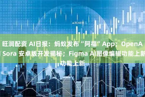 旺润配资 AI日报：蚂蚁发布“阿福”App；OpenAI Sora 安卓版开发揭秘；Figma AI图像编辑功能上新