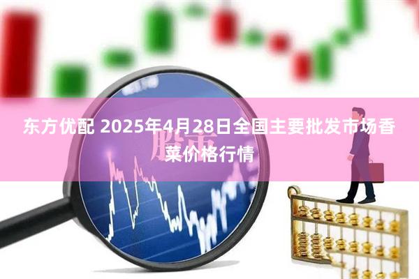 东方优配 2025年4月28日全国主要批发市场香菜价格行情