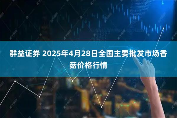 群益证券 2025年4月28日全国主要批发市场香菇价格行情