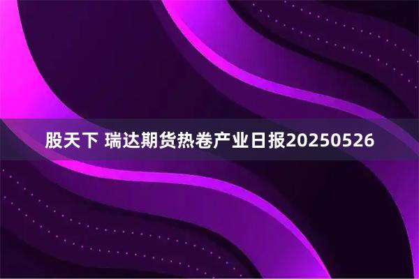 股天下 瑞达期货热卷产业日报20250526