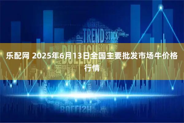 乐配网 2025年6月13日全国主要批发市场牛价格行情