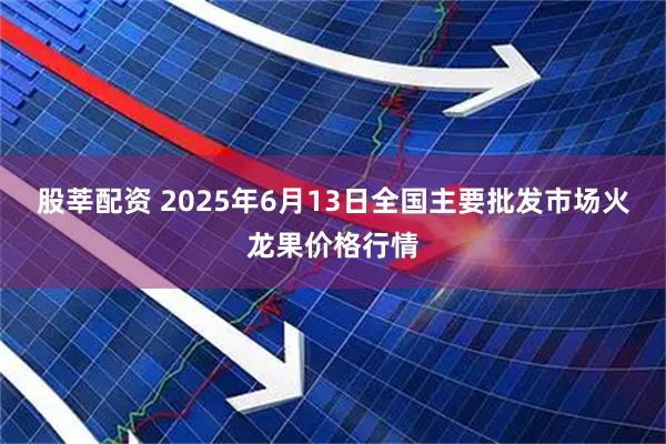 股莘配资 2025年6月13日全国主要批发市场火龙果价格行情