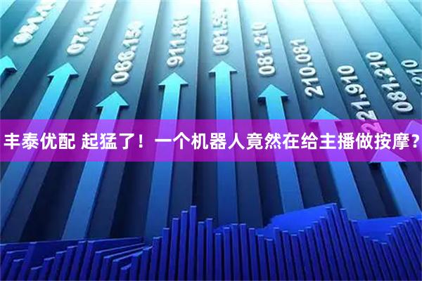 丰泰优配 起猛了！一个机器人竟然在给主播做按摩？