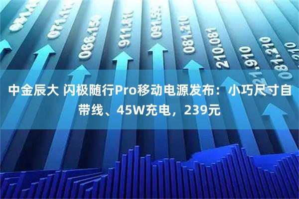 中金辰大 闪极随行Pro移动电源发布：小巧尺寸自带线、45W充电，239元