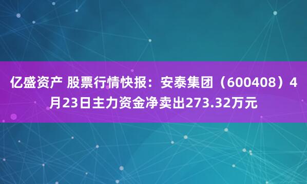 亿盛资产 股票行情快报：安泰集团（600408）4月23日主力资金净卖出273.32万元