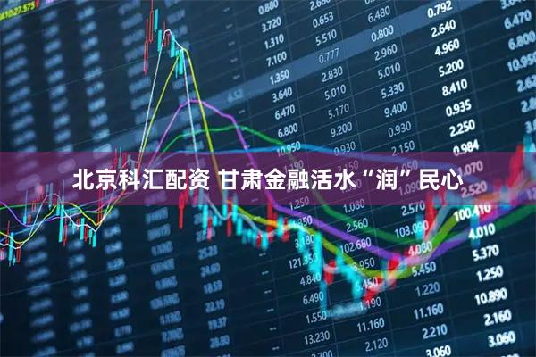 北京科汇配资 甘肃金融活水“润”民心