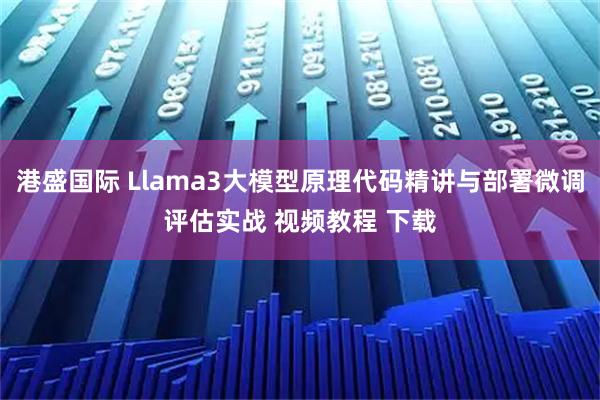 港盛国际 Llama3大模型原理代码精讲与部署微调评估实战 视频教程 下载