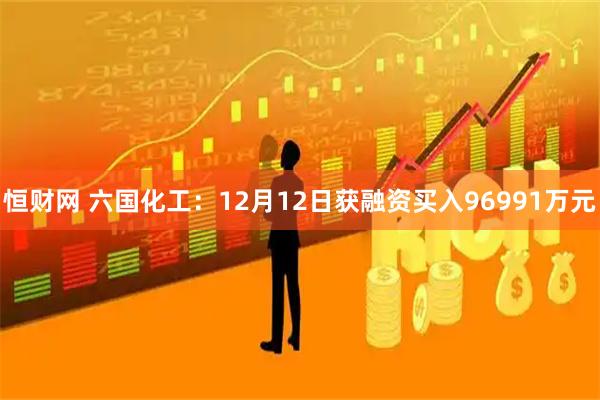 恒财网 六国化工：12月12日获融资买入96991万元