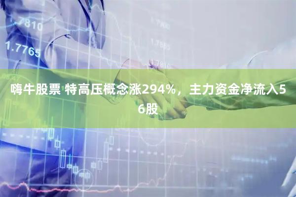 嗨牛股票 特高压概念涨294%，主力资金净流入56股