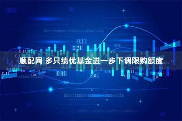 顺配网 多只绩优基金进一步下调限购额度