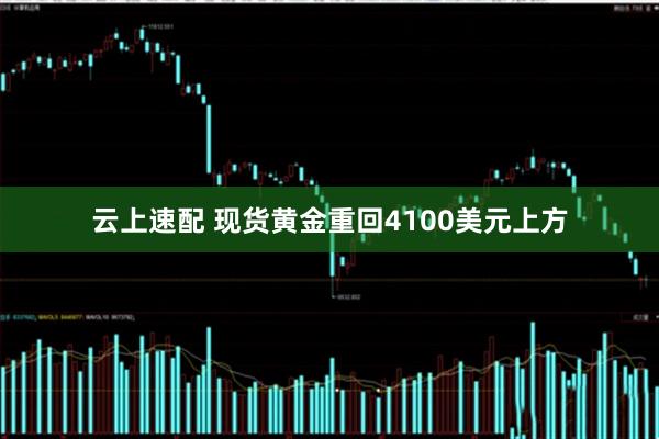 云上速配 现货黄金重回4100美元上方