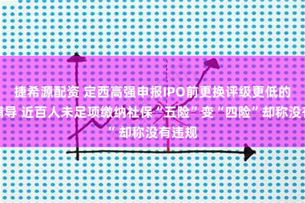 捷希源配资 定西高强申报IPO前更换评级更低的投行辅导 近百人未足项缴纳社保“五险”变“四险”却称没有违规