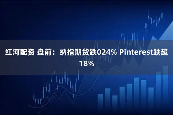 红河配资 盘前：纳指期货跌024% Pinterest跌超18%