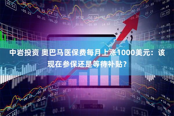 中岩投资 奥巴马医保费每月上涨1000美元：该现在参保还是等待补贴？