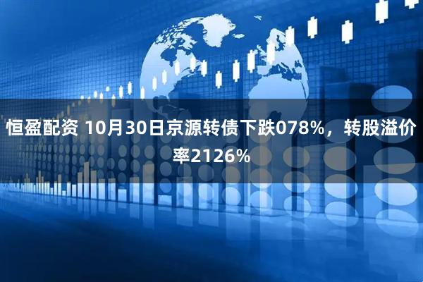 恒盈配资 10月30日京源转债下跌078%，转股溢价率2126%