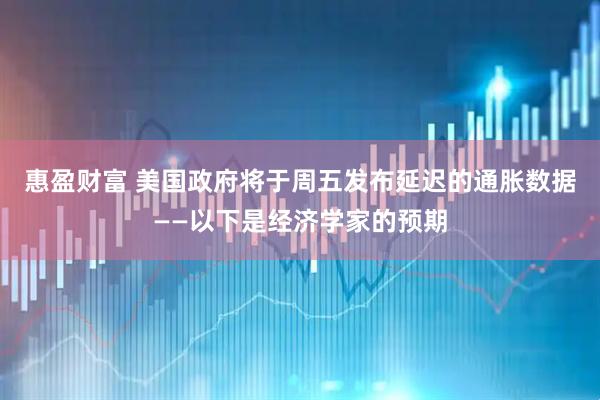 惠盈财富 美国政府将于周五发布延迟的通胀数据——以下是经济学家的预期