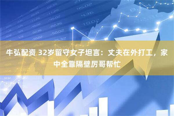 牛弘配资 32岁留守女子坦言：丈夫在外打工，家中全靠隔壁厉哥帮忙