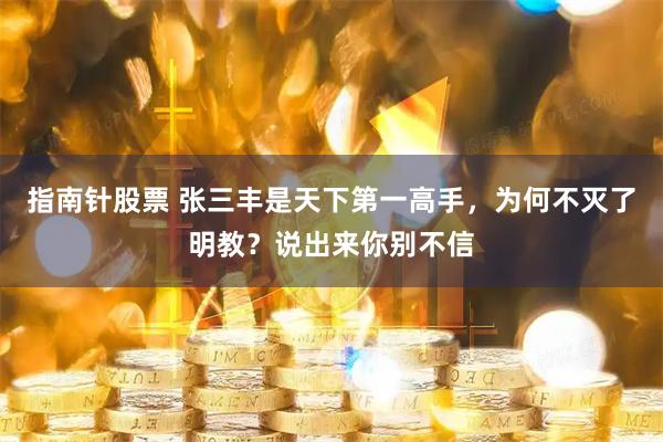 指南针股票 张三丰是天下第一高手，为何不灭了明教？说出来你别不信